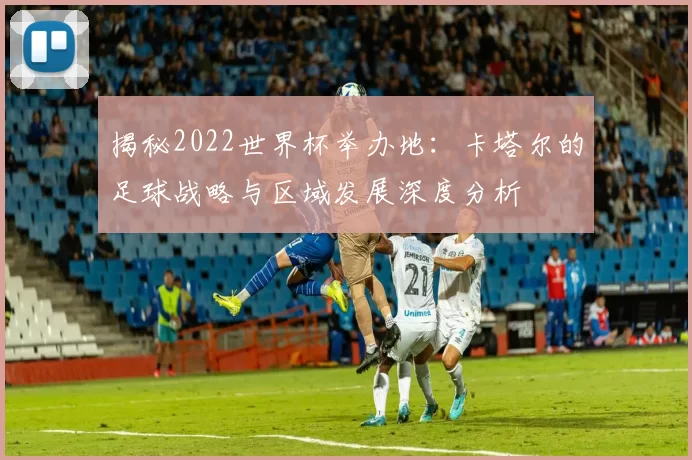 揭秘2022世界杯举办地：卡塔尔的足球战略与区域发展深度分析