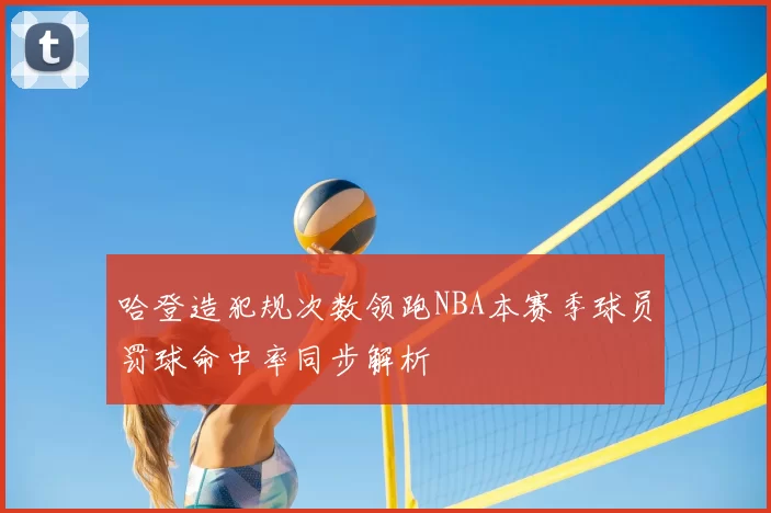 哈登造犯规次数领跑NBA本赛季球员罚球命中率同步解析