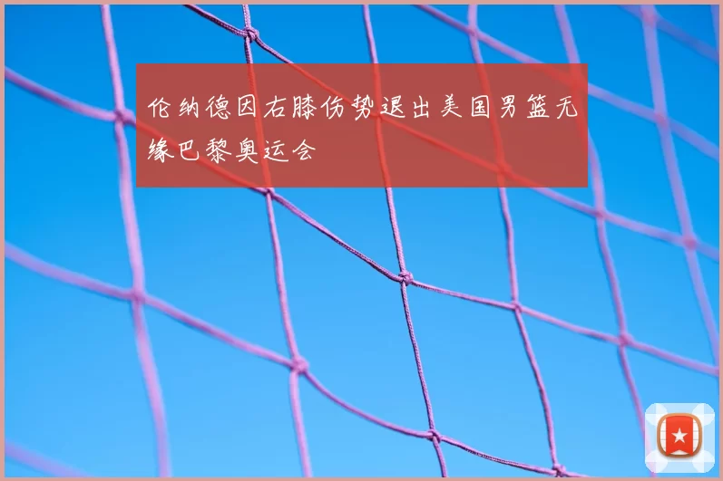 伦纳德因右膝伤势退出美国男篮无缘巴黎奥运会