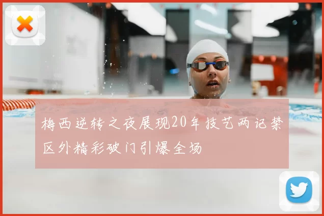 梅西逆转之夜展现20年技艺两记禁区外精彩破门引爆全场
