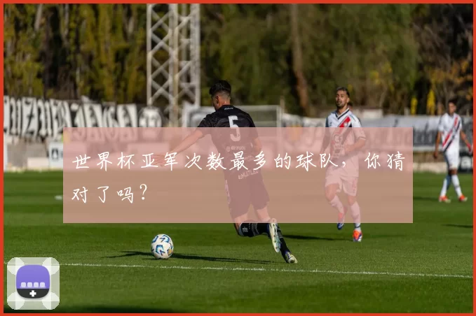 世界杯亚军次数最多的球队，你猜对了吗？