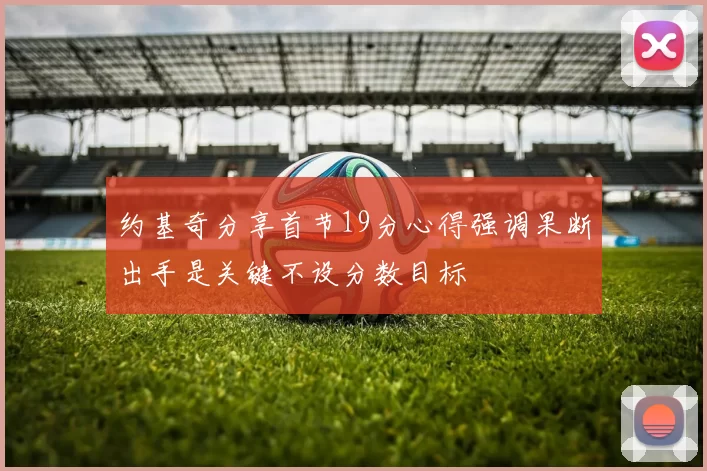 约基奇分享首节19分心得强调果断出手是关键不设分数目标