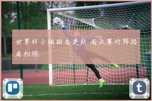 世界杯小组排名更新 淘汰赛对阵格局初现