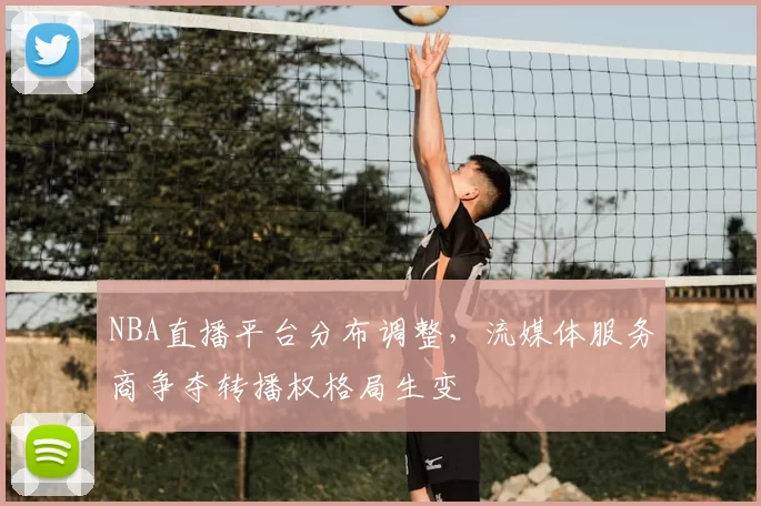 NBA直播平台分布调整，流媒体服务商争夺转播权格局生变