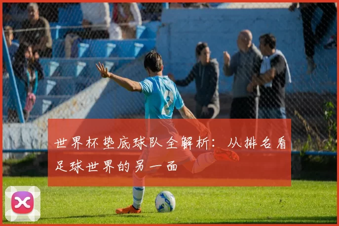 世界杯垫底球队全解析：从排名看足球世界的另一面