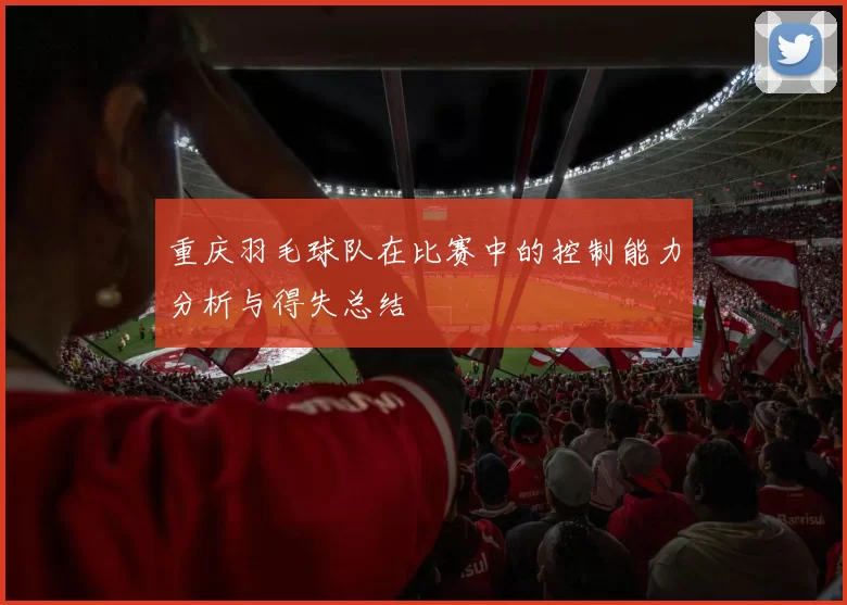 重庆羽毛球队在比赛中的控制能力分析与得失总结