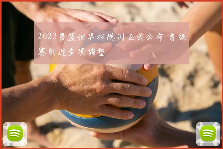 2023男篮世界杯规则正式公布 晋级赛制迎多项调整
