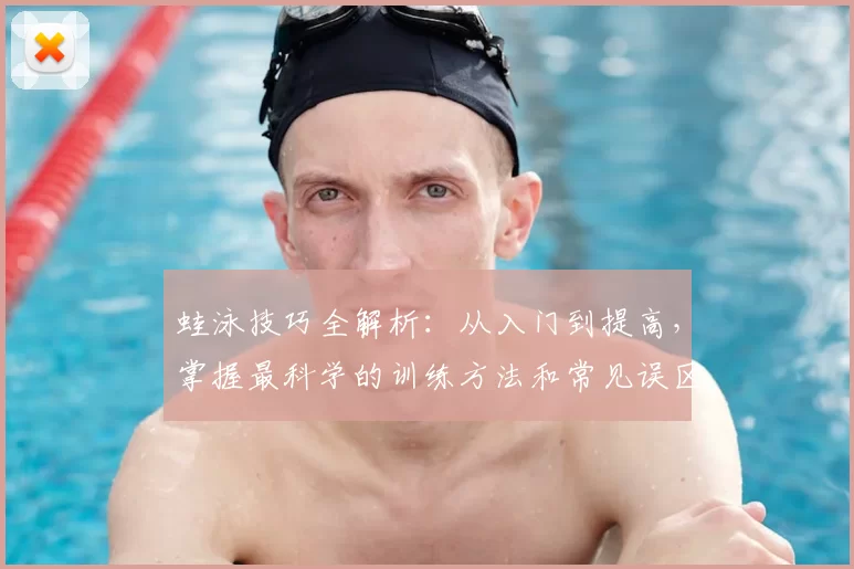 蛙泳技巧全解析：从入门到提高，掌握最科学的训练方法和常见误区