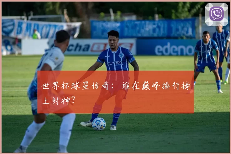 世界杯球星传奇：谁在巅峰排行榜上封神？