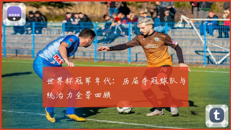 世界杯冠军年代：历届夺冠球队与统治力全景回顾
