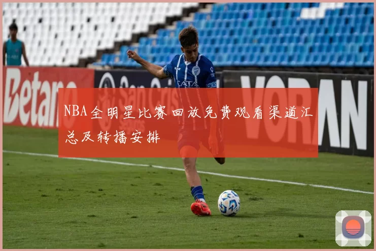 NBA全明星比赛回放免费观看渠道汇总及转播安排