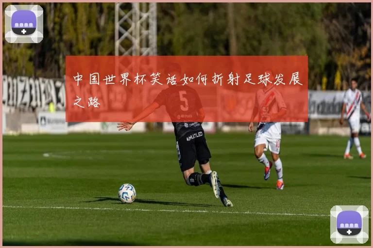 中国世界杯笑话如何折射足球发展之路