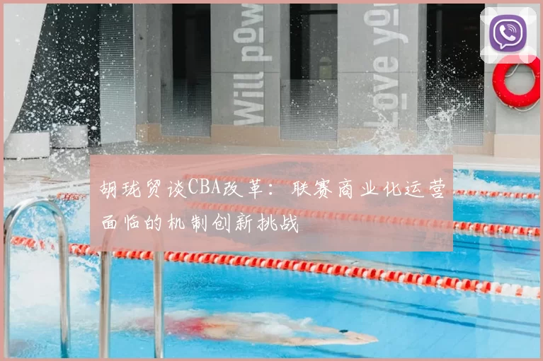 胡珑贸谈CBA改革：联赛商业化运营面临的机制创新挑战