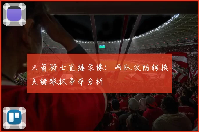 火箭骑士直播录像：两队攻防转换关键球权争夺分析