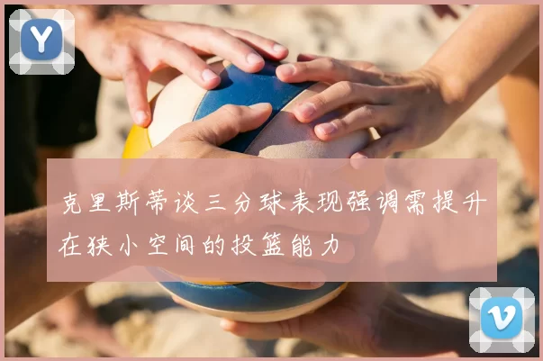克里斯蒂谈三分球表现强调需提升在狭小空间的投篮能力