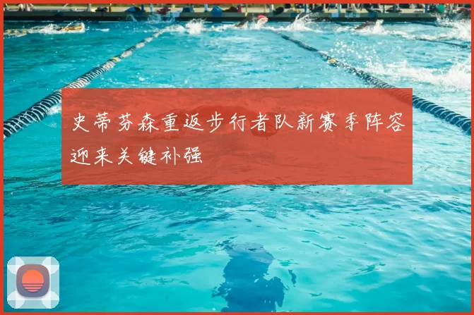 史蒂芬森重返步行者队新赛季阵容迎来关键补强