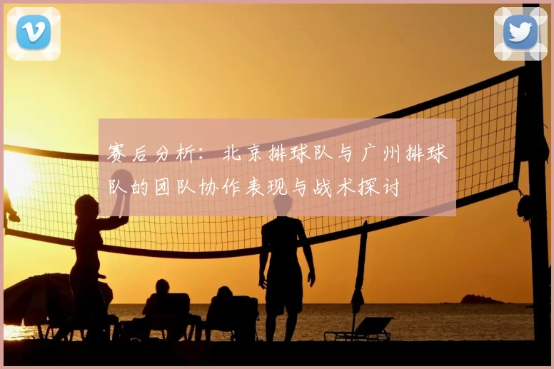 赛后分析：北京排球队与广州排球队的团队协作表现与战术探讨