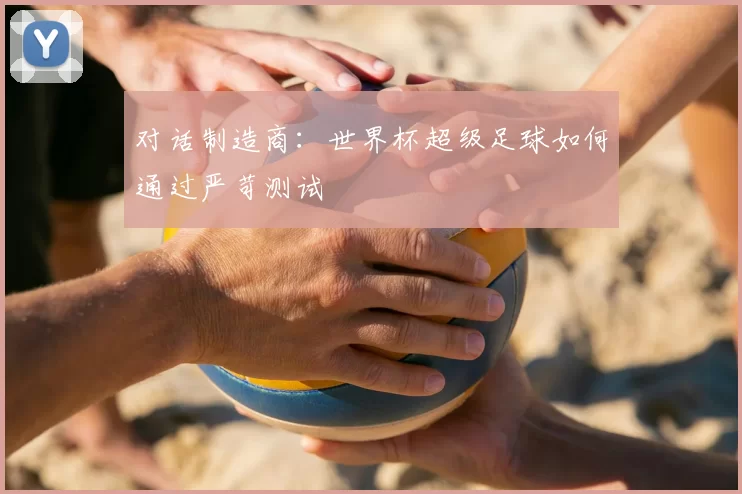 对话制造商:世界杯超级足球如何通过严苛测试