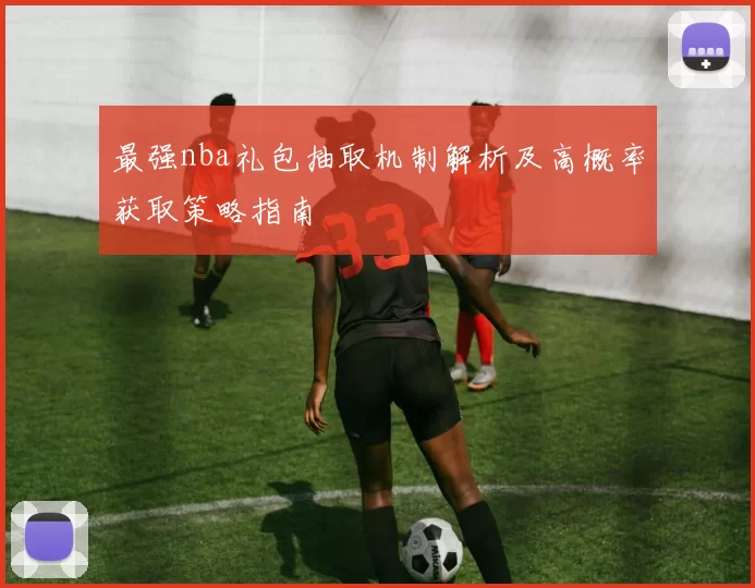 最强nba礼包抽取机制解析及高概率获取策略指南