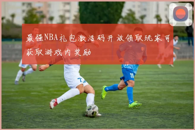 最强NBA礼包激活码开放领取玩家可获取游戏内奖励