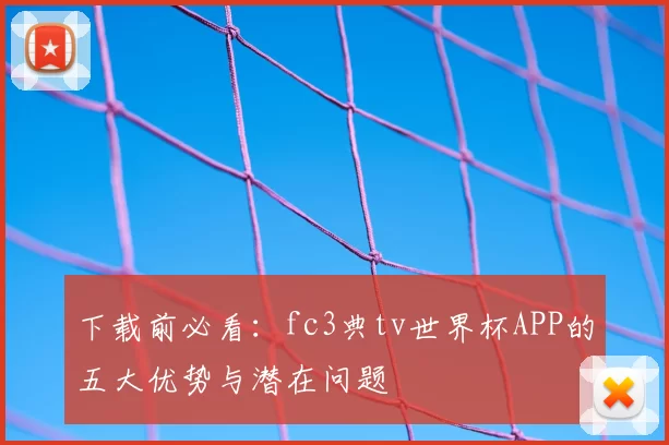 下载前必看：fc3典tv世界杯APP的五大优势与潜在问题