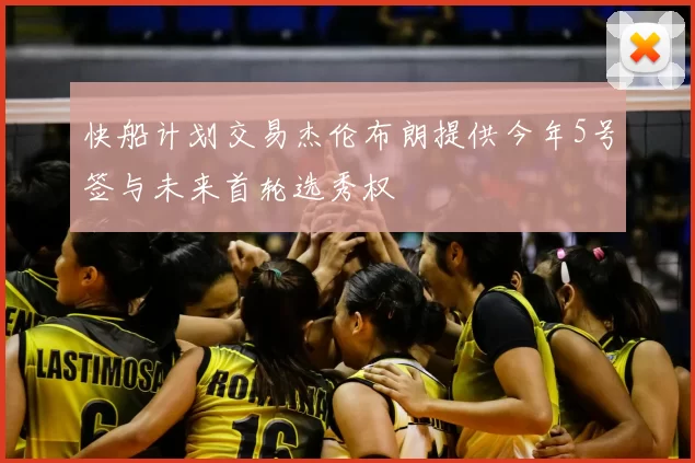 快船计划交易杰伦布朗提供今年5号签与未来首轮选秀权