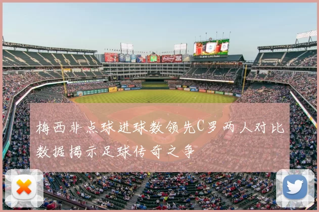 梅西非点球进球数领先C罗两人对比数据揭示足球传奇之争