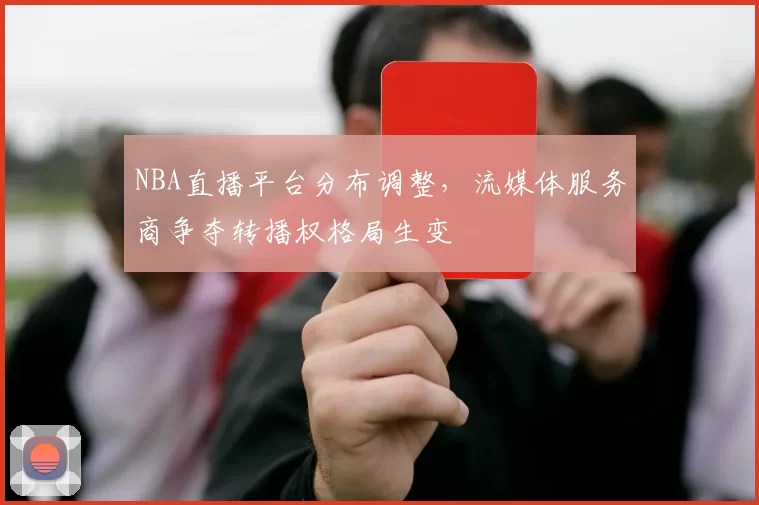 NBA直播平台分布调整，流媒体服务商争夺转播权格局生变