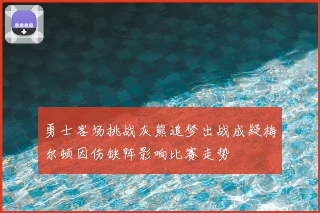 勇士客场挑战灰熊追梦出战成疑梅尔顿因伤缺阵影响比赛走势