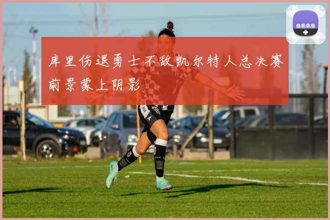 库里伤退勇士不敌凯尔特人总决赛前景蒙上阴影