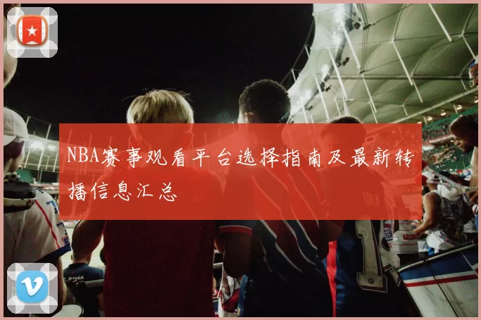 NBA赛事观看平台选择指南及最新转播信息汇总