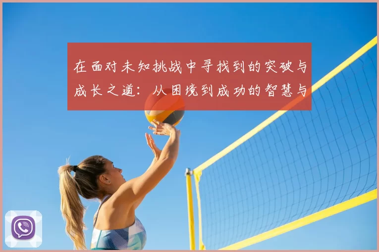 在面对未知挑战中寻找到的突破与成长之道:从困境到成功的智慧与力量