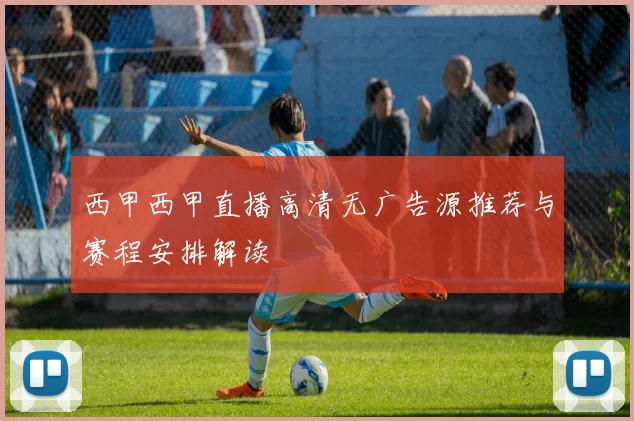西甲西甲直播高清无广告源推荐与赛程安排解读