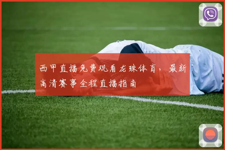 西甲直播免费观看龙珠体育，最新高清赛事全程直播指南