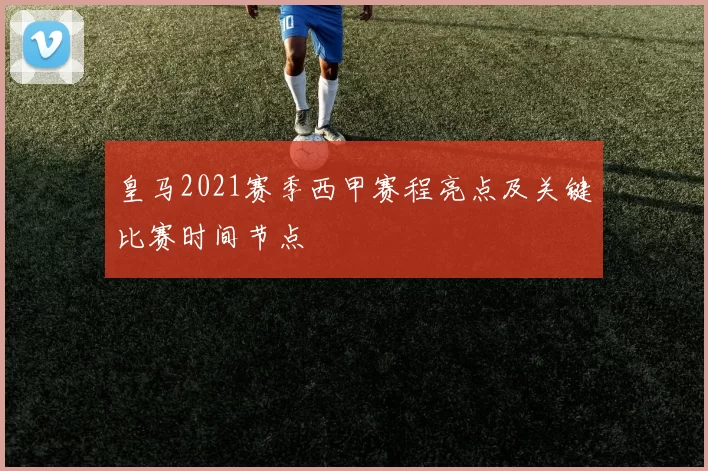 皇马2021赛季西甲赛程亮点及关键比赛时间节点