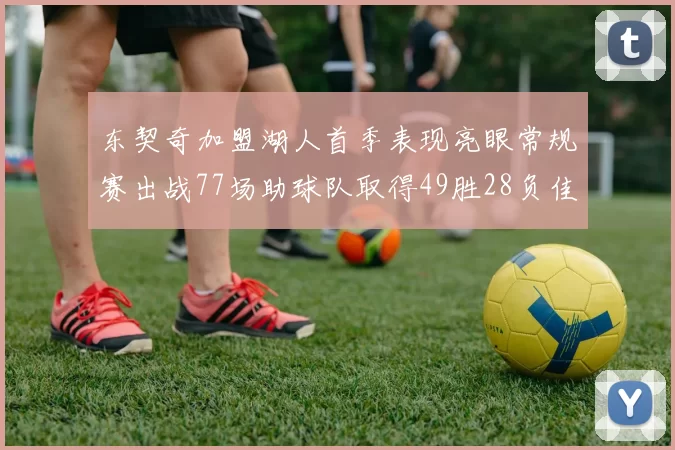 东契奇加盟湖人首季表现亮眼常规赛出战77场助球队取得49胜28负佳绩