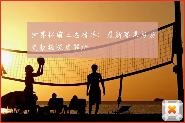 世界杯前三名榜单：最新赛果与历史数据深度解析