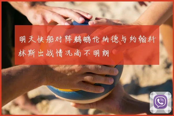 明天快船对阵鹈鹕伦纳德与约翰科林斯出战情况尚不明朗