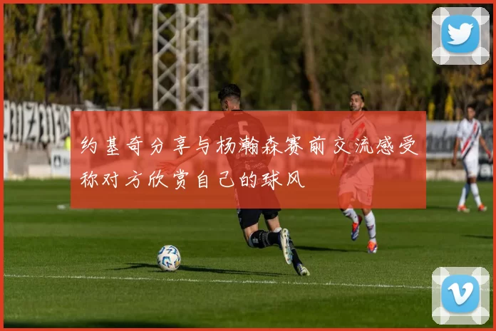 约基奇分享与杨瀚森赛前交流感受称对方欣赏自己的球风