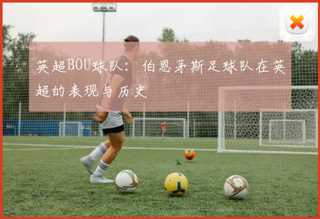 英超BOU球队：伯恩茅斯足球队在英超的表现与历史