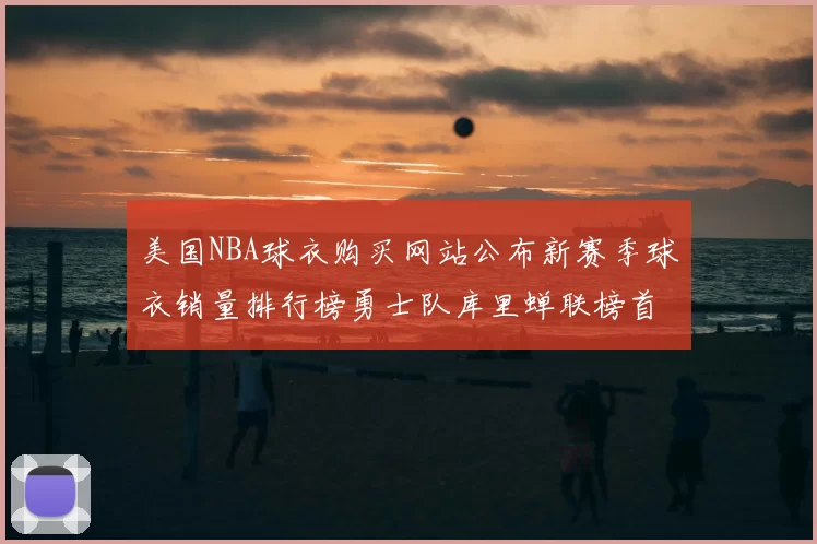 美国NBA球衣购买网站公布新赛季球衣销量排行榜勇士队库里蝉联榜首