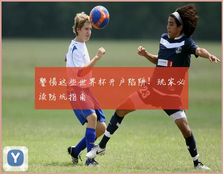 警惕这些世界杯开户陷阱！玩家必读防坑指南