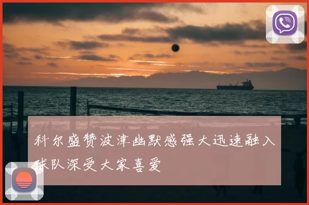 科尔盛赞波津幽默感强大迅速融入球队深受大家喜爱