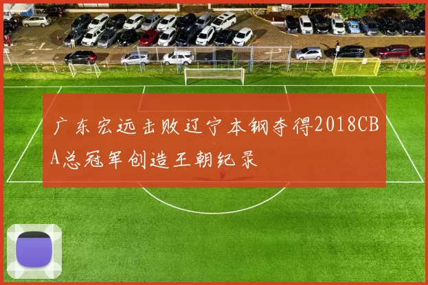 广东宏远击败辽宁本钢夺得2018CBA总冠军创造王朝纪录