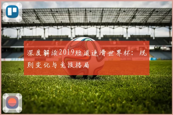 深度解读2019短道速滑世界杯：规则变化与竞技格局