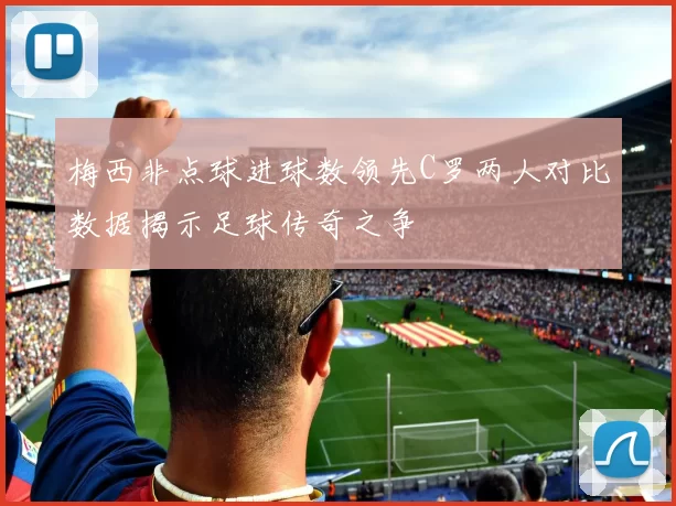 梅西非点球进球数领先C罗两人对比数据揭示足球传奇之争