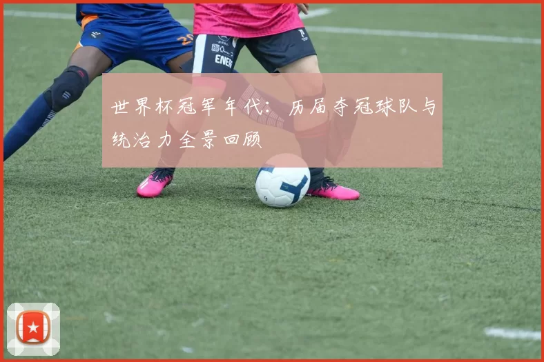 世界杯冠军年代：历届夺冠球队与统治力全景回顾