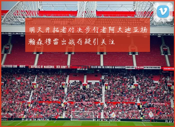 明天开拓者对决步行者阿夫迪亚杨瀚森穆雷出战存疑引关注