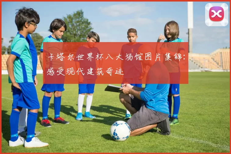 卡塔尔世界杯八大场馆图片集锦：感受现代建筑奇迹