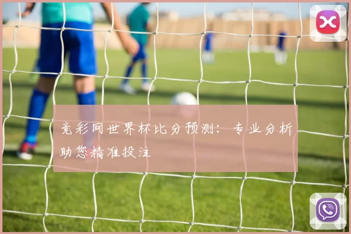 竞彩网世界杯比分预测：专业分析助您精准投注